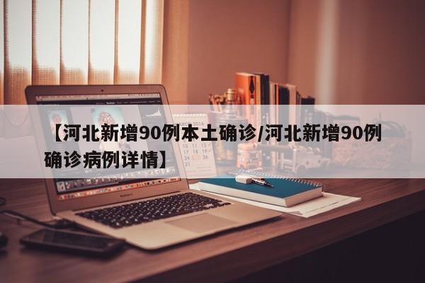 【河北新增90例本土确诊/河北新增90例确诊病例详情】