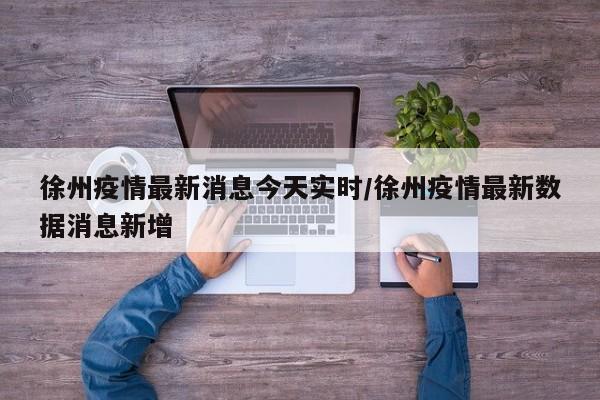 徐州疫情最新消息今天实时/徐州疫情最新数据消息新增