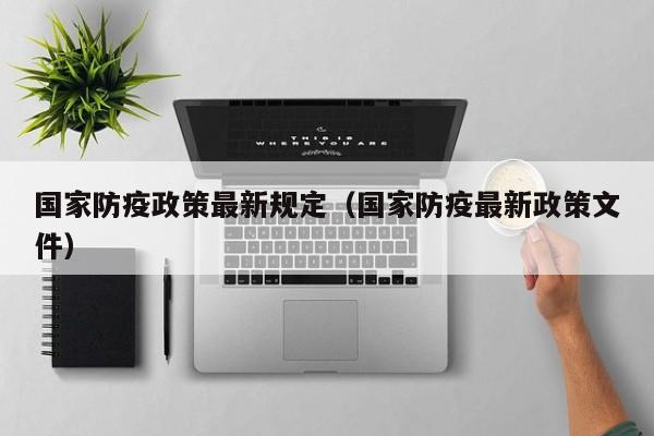 国家防疫政策最新规定（国家防疫最新政策文件）