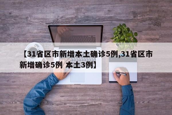 【31省区市新增本土确诊5例,31省区市新增确诊5例 本土3例】