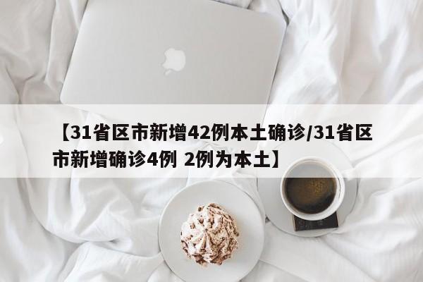 【31省区市新增42例本土确诊/31省区市新增确诊4例 2例为本土】