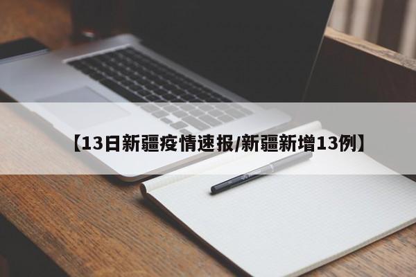【13日新疆疫情速报/新疆新增13例】
