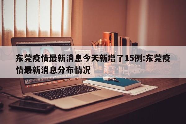 东莞疫情最新消息今天新增了15例:东莞疫情最新消息分布情况