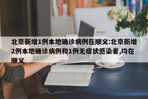 北京新增1例本地确诊病例在顺义:北京新增2例本地确诊病例和1例无症状感染者,均在顺义