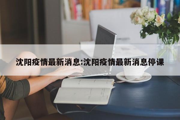 沈阳疫情最新消息:沈阳疫情最新消息停课