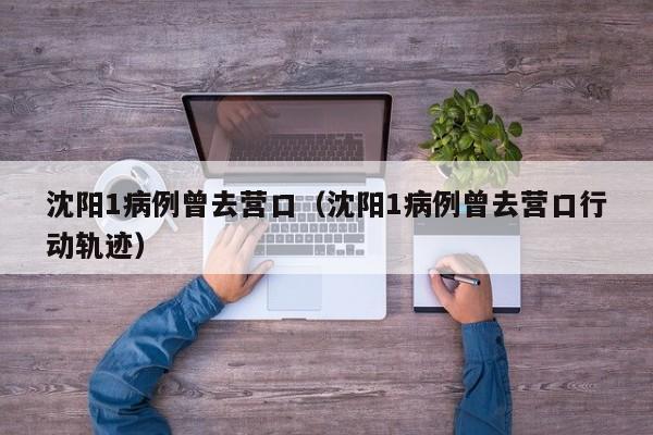 沈阳1病例曾去营口（沈阳1病例曾去营口行动轨迹）