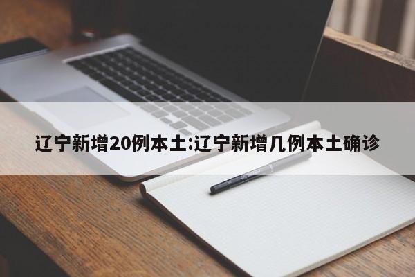 辽宁新增20例本土:辽宁新增几例本土确诊