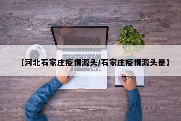 【河北石家庄疫情源头/石家庄疫情源头是】