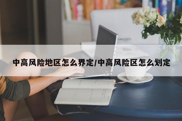 中高风险地区怎么界定/中高风险区怎么划定