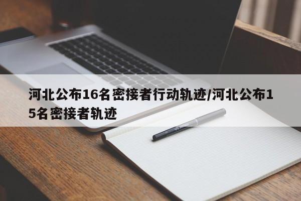 河北公布16名密接者行动轨迹/河北公布15名密接者轨迹