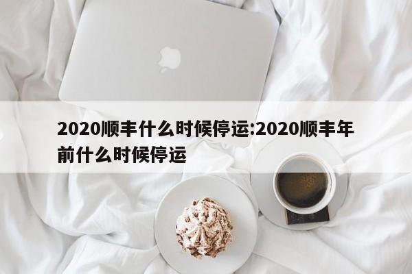 2020顺丰什么时候停运:2020顺丰年前什么时候停运