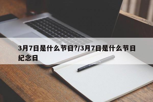 3月7日是什么节日?/3月7日是什么节日纪念日