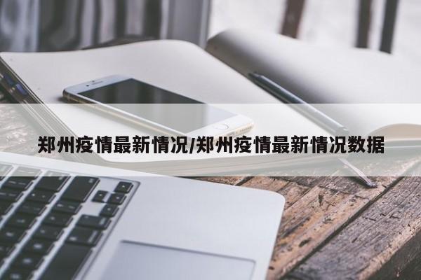 郑州疫情最新情况/郑州疫情最新情况数据
