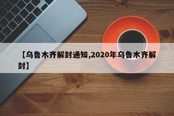 【乌鲁木齐解封通知,2020年乌鲁木齐解封】