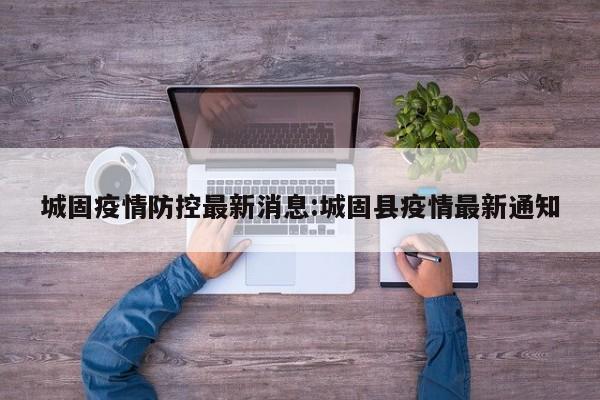 城固疫情防控最新消息:城固县疫情最新通知