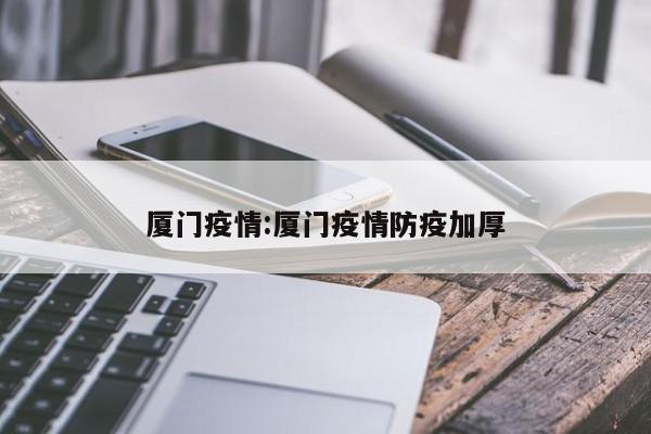 厦门疫情:厦门疫情防疫加厚