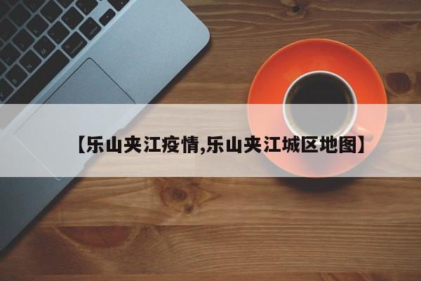 【乐山夹江疫情,乐山夹江城区地图】