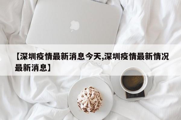 【深圳疫情最新消息今天,深圳疫情最新情况 最新消息】