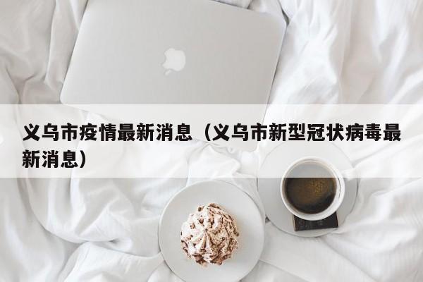 义乌市疫情最新消息（义乌市新型冠状病毒最新消息）