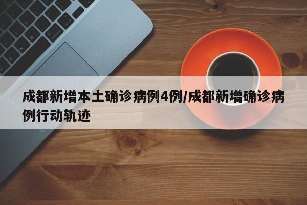 成都新增本土确诊病例4例/成都新增确诊病例行动轨迹