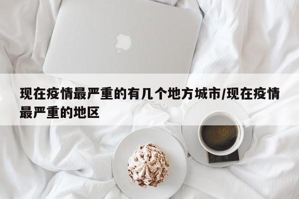 现在疫情最严重的有几个地方城市/现在疫情最严重的地区