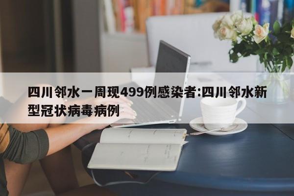 四川邻水一周现499例感染者:四川邻水新型冠状病毒病例