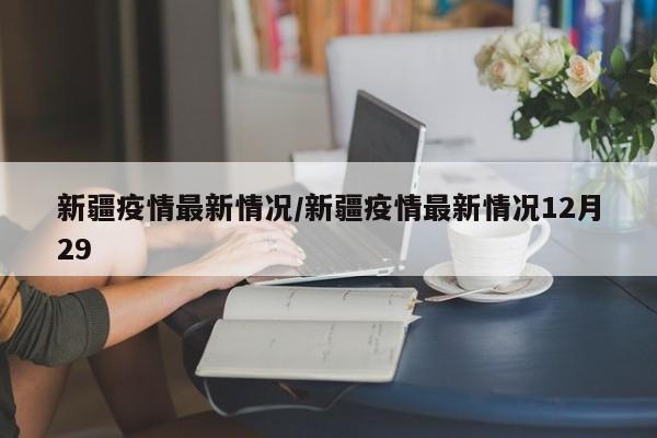 新疆疫情最新情况/新疆疫情最新情况12月29