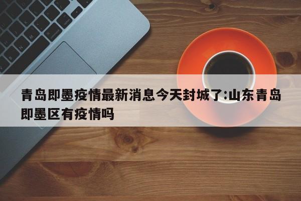 青岛即墨疫情最新消息今天封城了:山东青岛即墨区有疫情吗