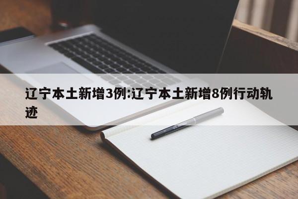 辽宁本土新增3例:辽宁本土新增8例行动轨迹