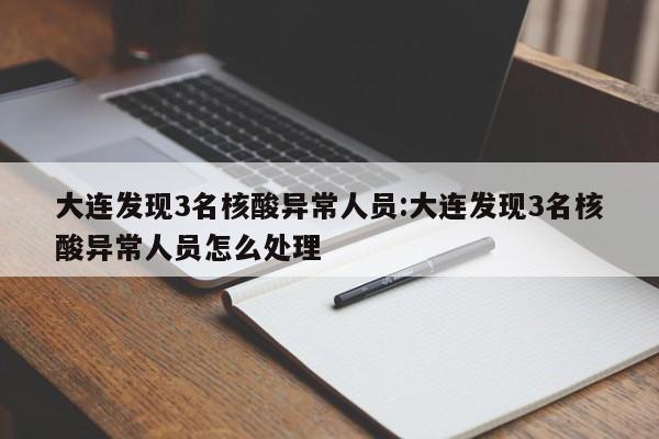 大连发现3名核酸异常人员:大连发现3名核酸异常人员怎么处理