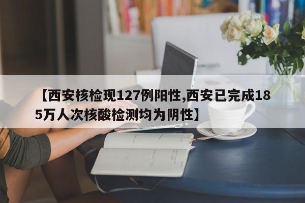 【西安核检现127例阳性,西安已完成185万人次核酸检测均为阴性】