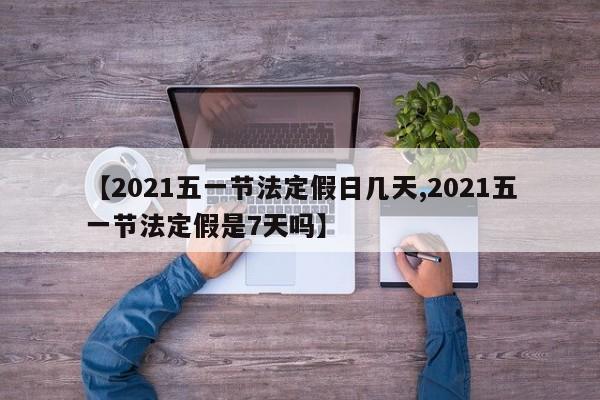 【2021五一节法定假日几天,2021五一节法定假是7天吗】