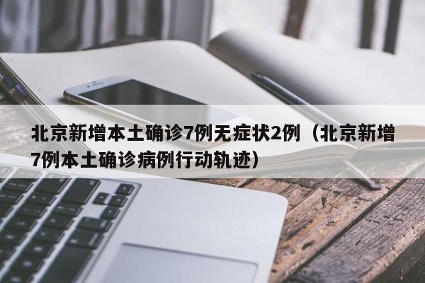 北京新增本土确诊7例无症状2例（北京新增7例本土确诊病例行动轨迹）