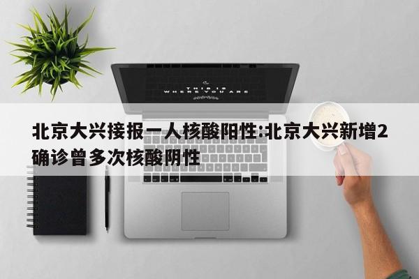 北京大兴接报一人核酸阳性:北京大兴新增2确诊曾多次核酸阴性
