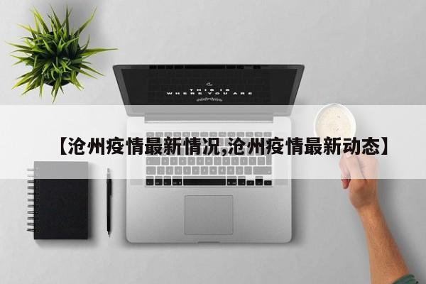 【沧州疫情最新情况,沧州疫情最新动态】