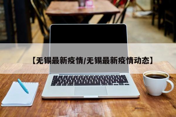 【无锡最新疫情/无锡最新疫情动态】