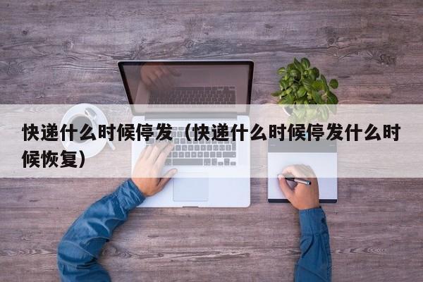 快递什么时候停发（快递什么时候停发什么时候恢复）