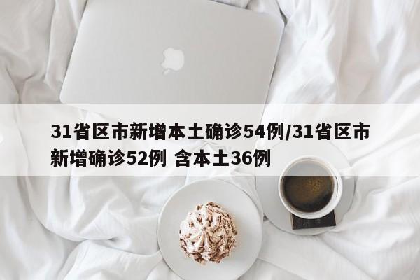 31省区市新增本土确诊54例/31省区市新增确诊52例 含本土36例