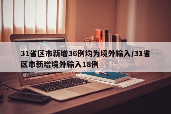 31省区市新增36例均为境外输入/31省区市新增境外输入18例