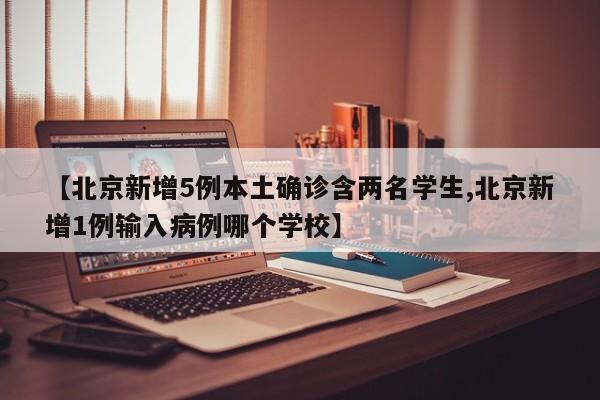 【北京新增5例本土确诊含两名学生,北京新增1例输入病例哪个学校】