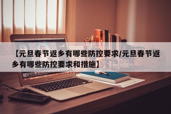 【元旦春节返乡有哪些防控要求/元旦春节返乡有哪些防控要求和措施】