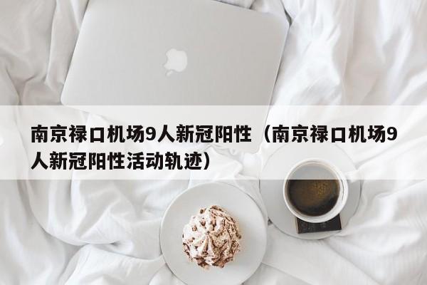 南京禄口机场9人新冠阳性（南京禄口机场9人新冠阳性活动轨迹）