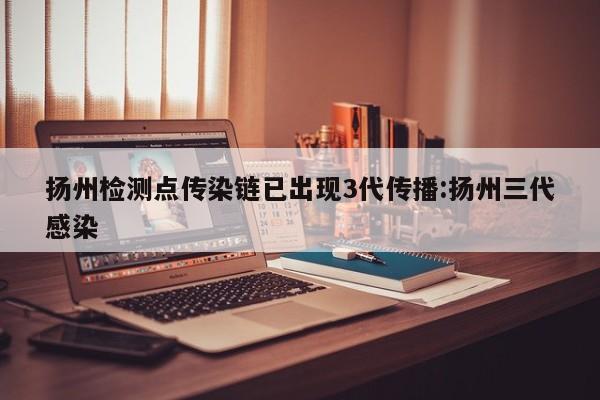 扬州检测点传染链已出现3代传播:扬州三代感染