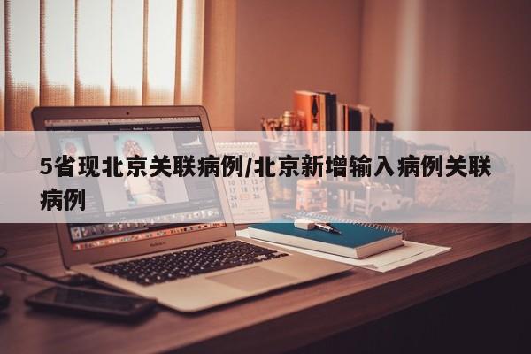 5省现北京关联病例/北京新增输入病例关联病例