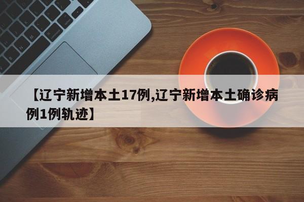 【辽宁新增本土17例,辽宁新增本土确诊病例1例轨迹】