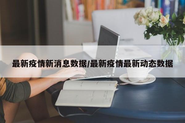 最新疫情新消息数据/最新疫情最新动态数据