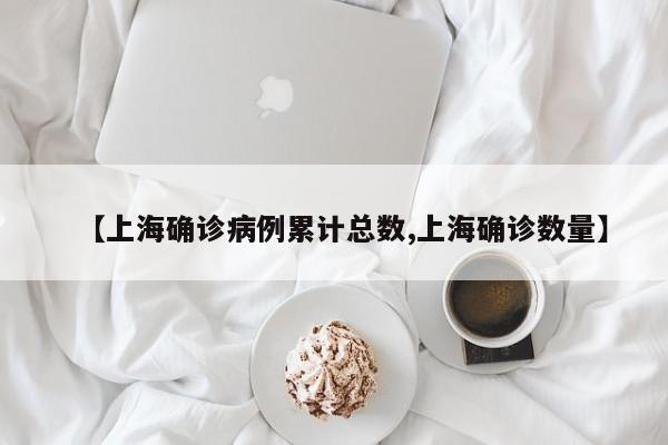 【上海确诊病例累计总数,上海确诊数量】