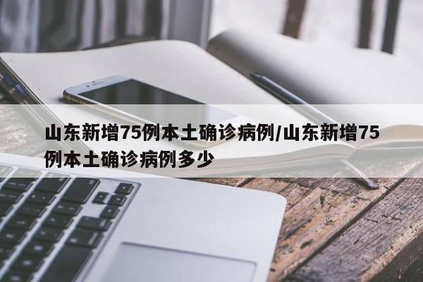 山东新增75例本土确诊病例/山东新增75例本土确诊病例多少