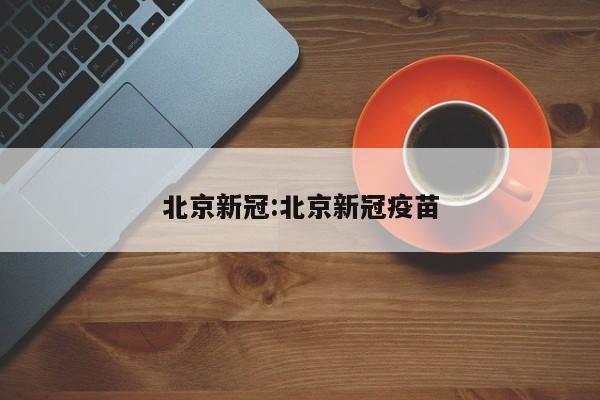 北京新冠:北京新冠疫苗