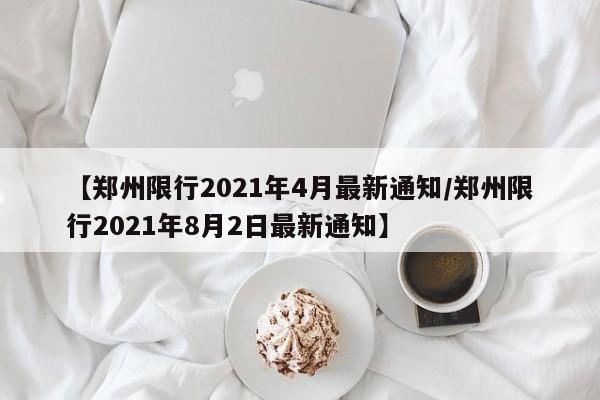 【郑州限行2021年4月最新通知/郑州限行2021年8月2日最新通知】